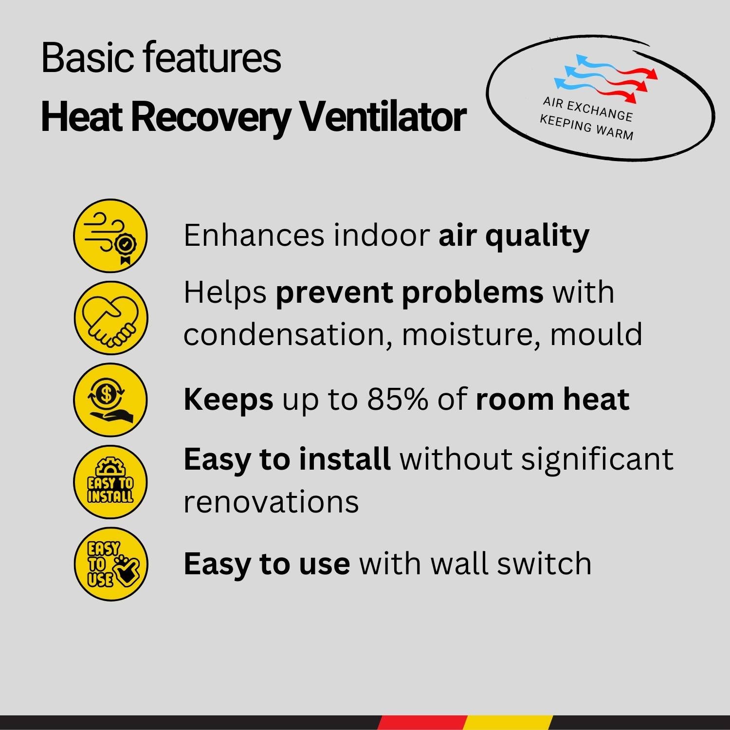 Heat Recovery Ventilator - Enhances indoor air quality - Helps prevent problems with condensation, moisture, mould - Keeps up to 85% of room heat